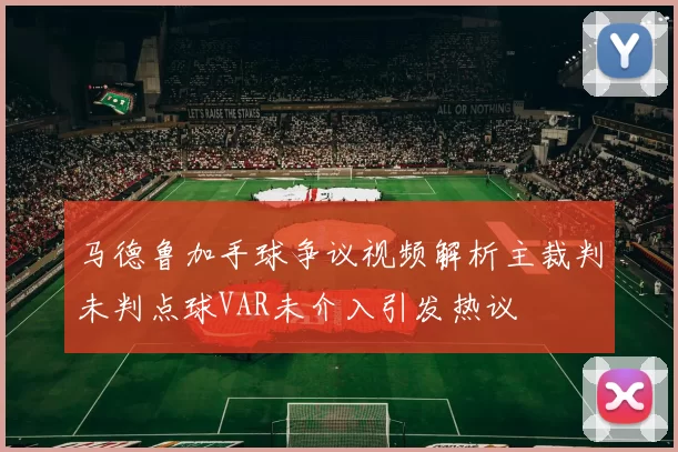 马德鲁加手球争议视频解析主裁判未判点球VAR未介入引发热议