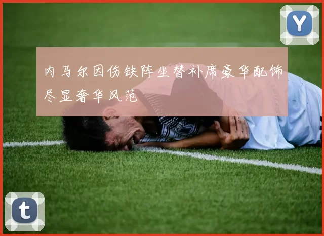 内马尔因伤缺阵坐替补席豪华配饰尽显奢华风范