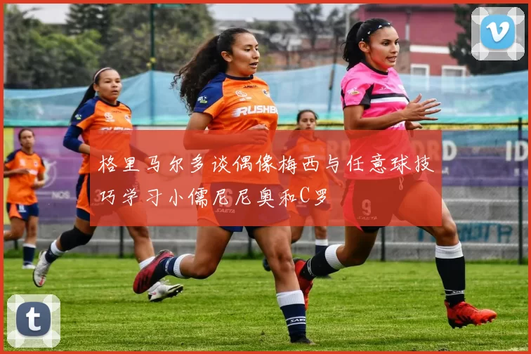 格里马尔多谈偶像梅西与任意球技巧学习小儒尼尼奥和C罗
