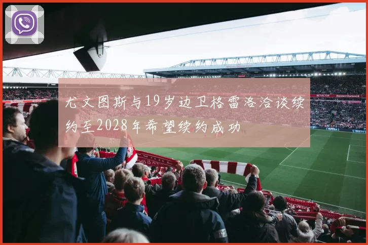 尤文图斯与19岁边卫格雷洛洽谈续约至2028年希望续约成功