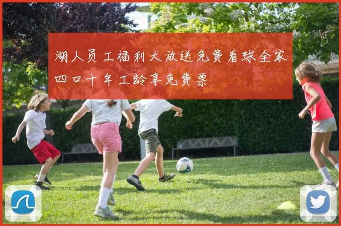 湖人员工福利大放送免费看球全家四口十年工龄享免费票