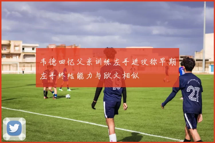 韦德回忆父亲训练左手进攻称早期左手终结能力与欧文相似