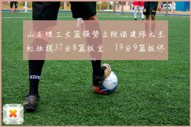 山东理工女篮强势击败福建师大王虹独揽37分8篮板金喆19分9篮板佟欣芷21分6篮板