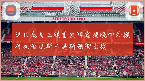 津门虎与三镇首发阵容揭晓四外援对决哈达斯卡迪斯领衔出战