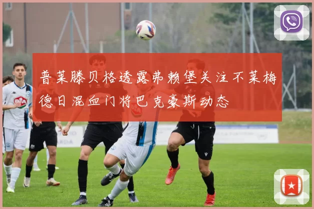 普莱滕贝格透露弗赖堡关注不莱梅德日混血门将巴克豪斯动态