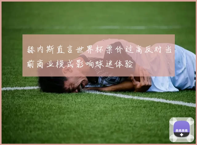 赫内斯直言世界杯票价过高反对当前商业模式影响球迷体验