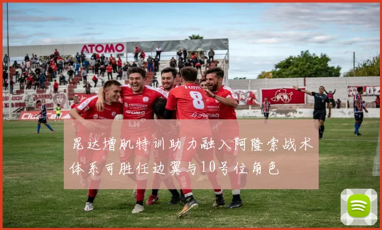 昆达增肌特训助力融入阿隆索战术体系可胜任边翼与10号位角色
