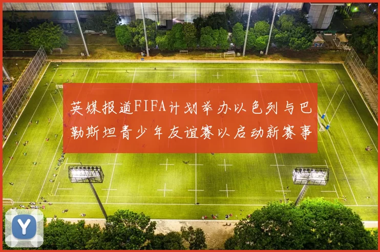 英媒报道FIFA计划举办以色列与巴勒斯坦青少年友谊赛以启动新赛事