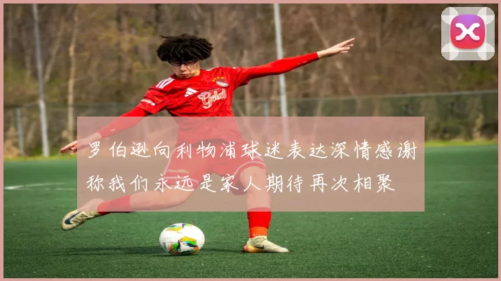 罗伯逊向利物浦球迷表达深情感谢称我们永远是家人期待再次相聚