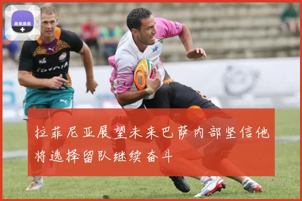拉菲尼亚展望未来巴萨内部坚信他将选择留队继续奋斗