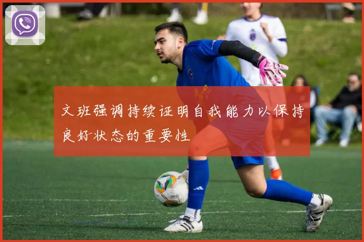 文班强调持续证明自我能力以保持良好状态的重要性