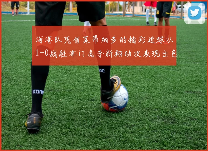 海港队凭借莱昂纳多的精彩进球以1-0战胜津门虎李新翔助攻表现出色