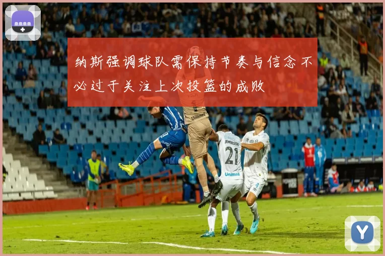 纳斯强调球队需保持节奏与信念不必过于关注上次投篮的成败