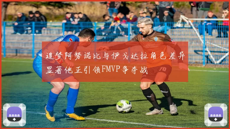 追梦阿努诺比与伊戈达拉角色差异显著他正引领FMVP争夺战